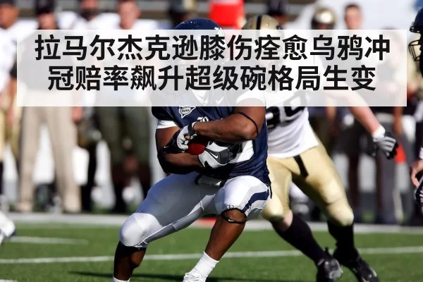 拉马尔杰克逊膝伤痊愈乌鸦冲冠赔率飙升超级碗格局生变