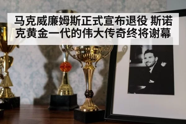 马克威廉姆斯正式宣布退役 斯诺克黄金一代的伟大传奇终将谢幕