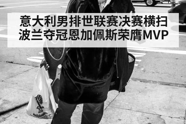 意大利男排世联赛决赛横扫波兰夺冠恩加佩斯荣膺MVP