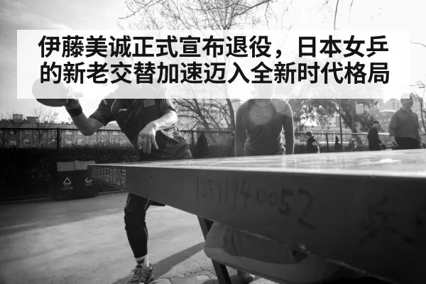 伊藤美诚正式宣布退役，日本女乒的新老交替加速迈入全新时代格局