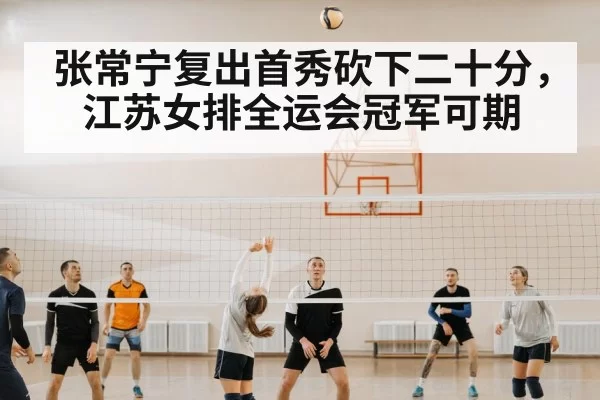 张常宁复出首秀砍下二十分,江苏女排全运会冠军可期