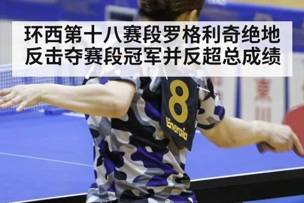 环西第十八赛段罗格利奇绝地反击夺赛段冠军并反超总成绩