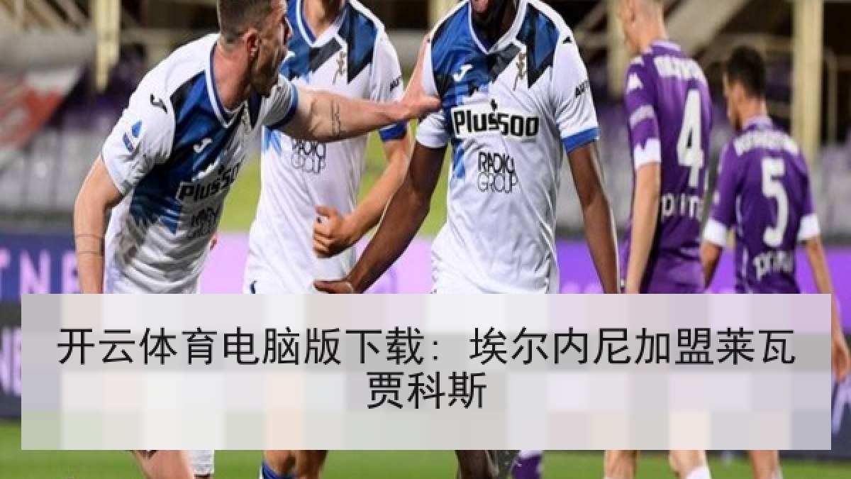 开云体育电脑版下载: 埃尔内尼加盟莱瓦贾科斯 开云体育电脑版下载: 埃尔内尼加盟莱瓦贾科斯