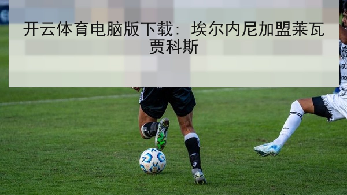 开云体育电脑版下载: 埃尔内尼加盟莱瓦贾科斯 开云体育电脑版下载: 埃尔内尼加盟莱瓦贾科斯